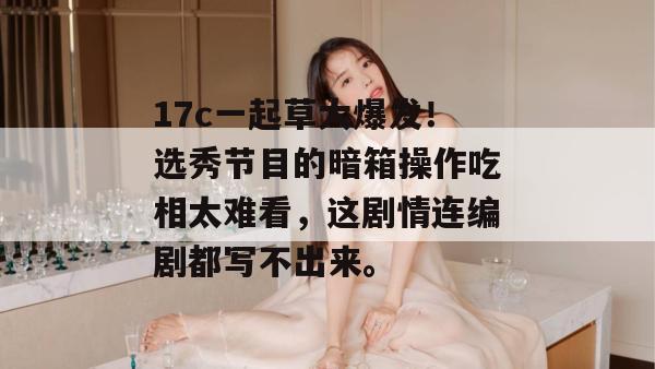 17c一起草大爆发！选秀节目的暗箱操作吃相太难看，这剧情连编剧都写不出来。