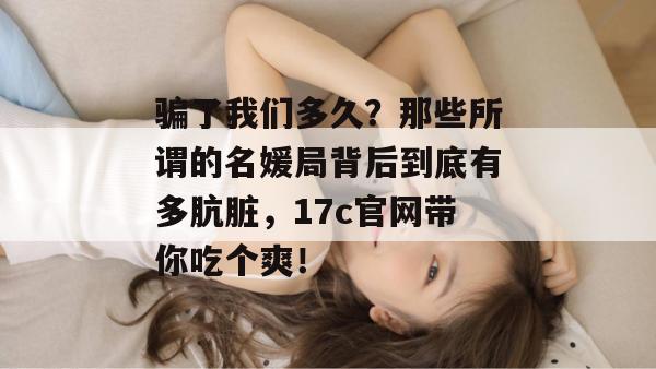 骗了我们多久？那些所谓的名媛局背后到底有多肮脏，17c官网带你吃个爽！