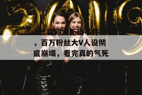 17c官网大无语事件，百万粉丝大V人设彻底崩塌，看完真的气死我了。