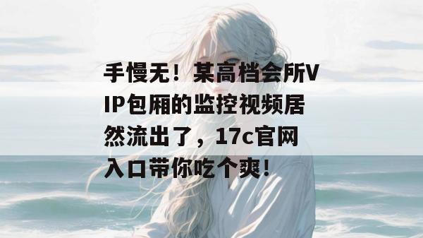 手慢无！某高档会所VIP包厢的监控视频居然流出了，17c官网入口带你吃个爽！