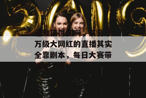 这谁顶得住啊,某音千万级大网红的直播其实全靠剧本,每日大赛带你吃个爽!