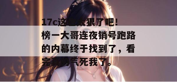 17c这也太狠了吧!榜一大哥连夜销号跑路的内幕终于找到了,看完真的气死我了。