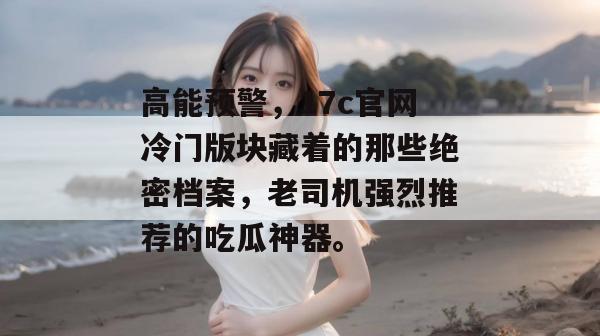 高能预警,17c官网冷门版块藏着的那些绝密档案,老司机强烈推荐的吃瓜神器。