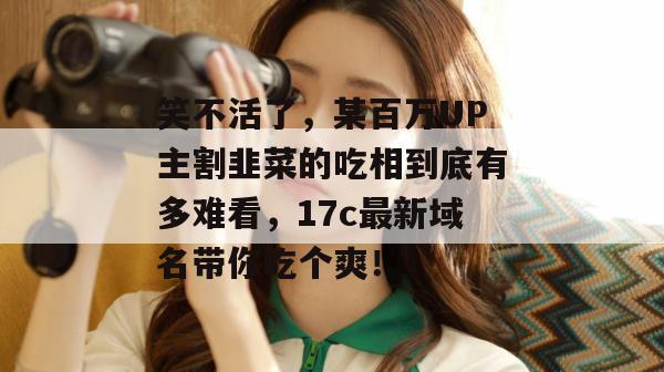 笑不活了,某百万UP主割韭菜的吃相到底有多难看,17c最新域名带你吃个爽!