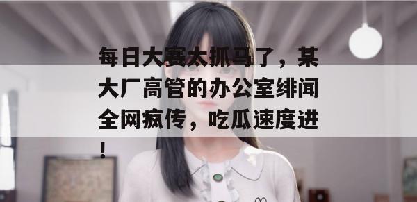 每日大赛太抓马了,某大厂高管的办公室绯闻全网疯传,吃瓜速度进!